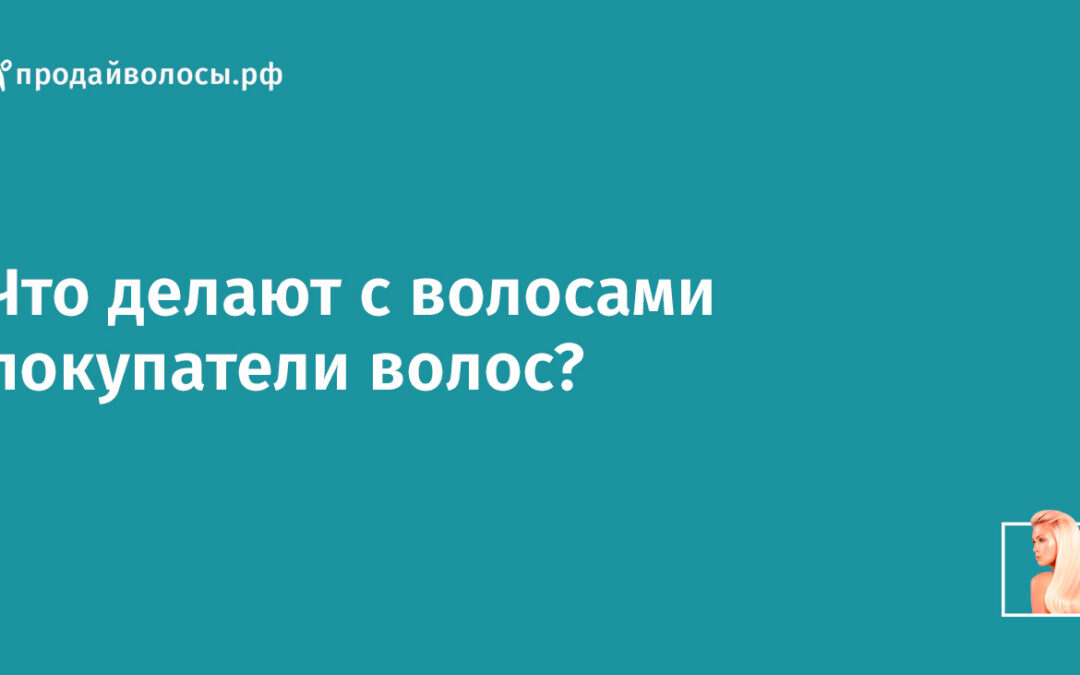 Что делают с волосами покупатели волос?