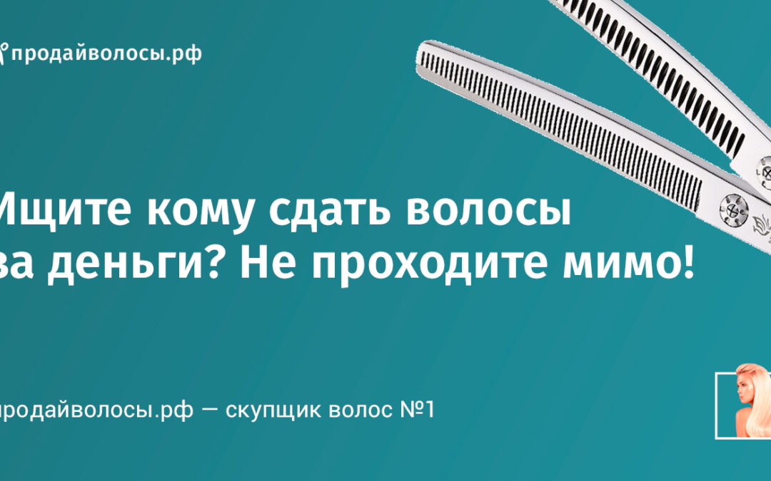 Ищите кому сдать волосы за деньги? Не проходите мимо!